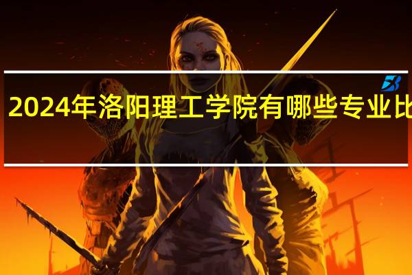 2024年洛阳理工学院有哪些专业比较好