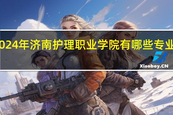 2024年济南护理职业学院有哪些专业比较好