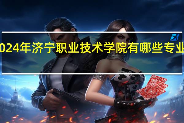 2024年济宁职业技术学院有哪些专业比较好