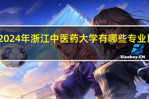 2024年浙江中医药大学有哪些专业比较好