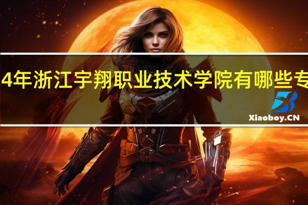 2024年浙江宇翔职业技术学院有哪些专业比较好