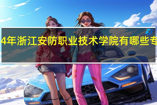 2024年浙江安防职业技术学院有哪些专业比较好
