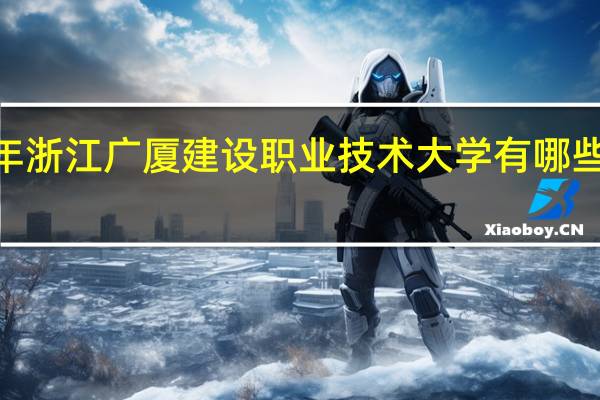 2024年浙江广厦建设职业技术大学有哪些专业比较好