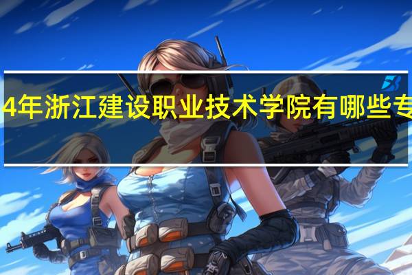 2024年浙江建设职业技术学院有哪些专业比较好