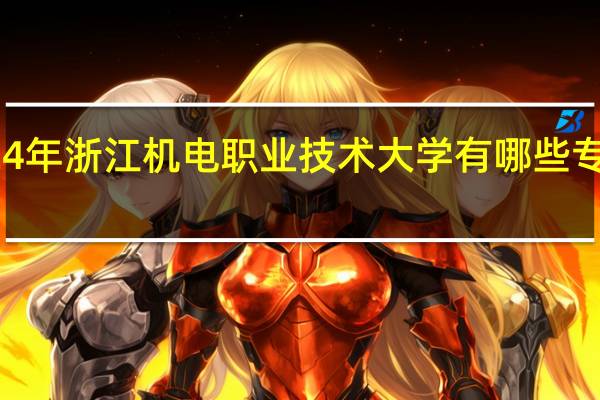 2024年浙江机电职业技术大学有哪些专业比较好