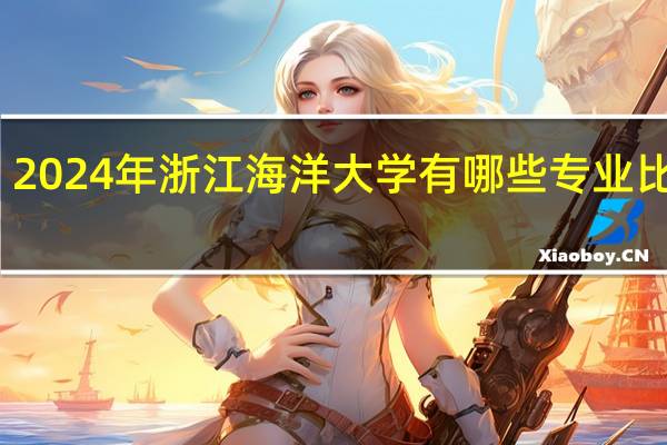 2024年浙江海洋大学有哪些专业比较好