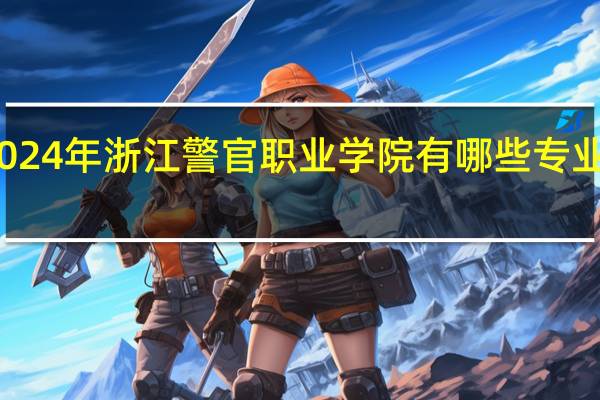 2024年浙江警官职业学院有哪些专业比较好