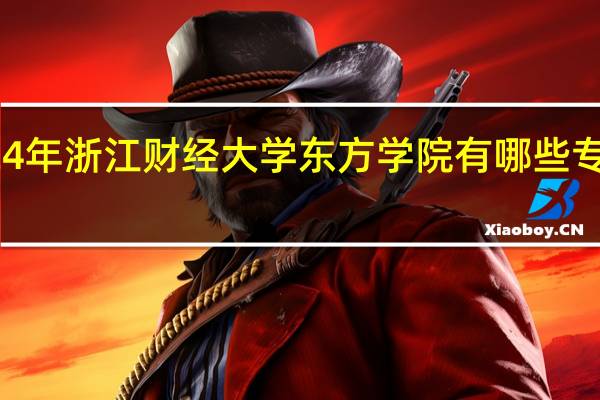 2024年浙江财经大学东方学院有哪些专业比较好
