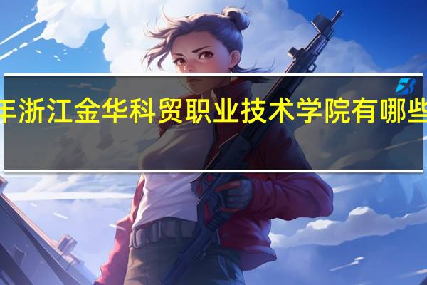 2024年浙江金华科贸职业技术学院有哪些专业比较好