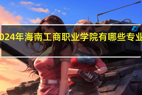 2024年海南工商职业学院有哪些专业比较好