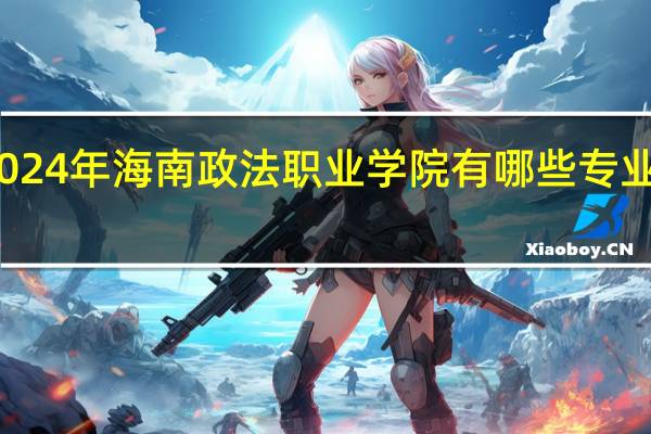 2024年海南政法职业学院有哪些专业比较好
