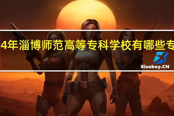 2024年淄博师范高等专科学校有哪些专业比较好