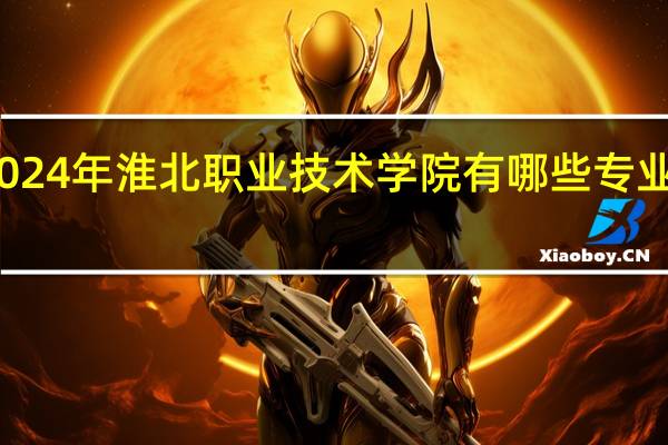 2024年淮北职业技术学院有哪些专业比较好