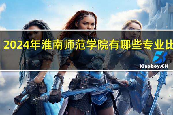 2024年淮南师范学院有哪些专业比较好