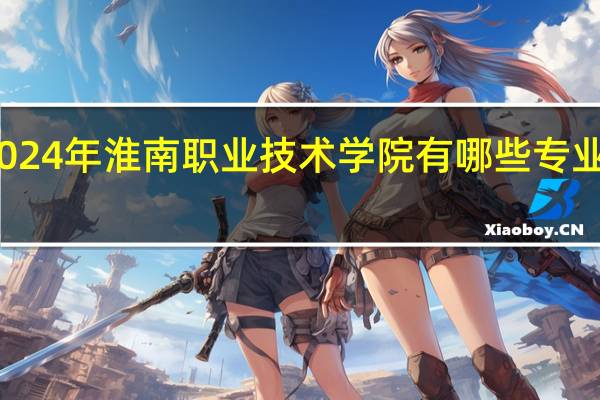 2024年淮南职业技术学院有哪些专业比较好