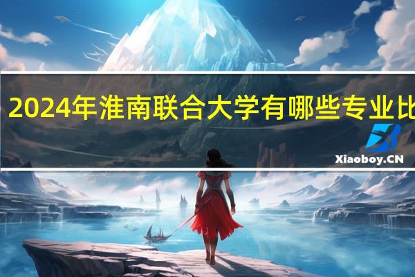 2024年淮南联合大学有哪些专业比较好