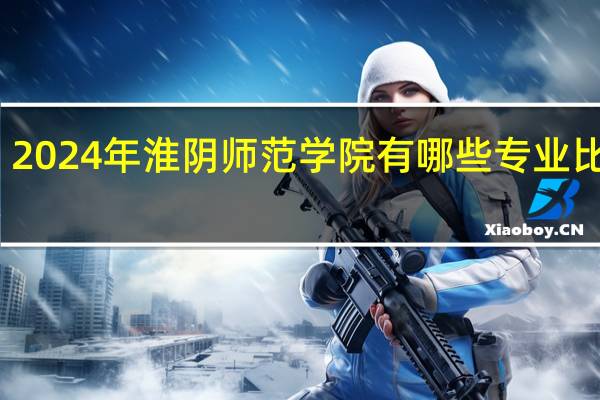 2024年淮阴师范学院有哪些专业比较好