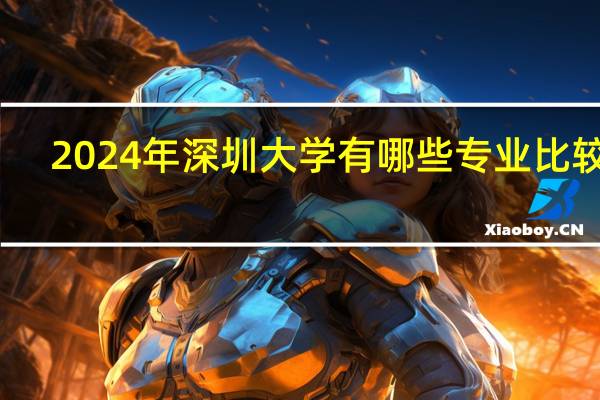 2024年深圳大学有哪些专业比较好