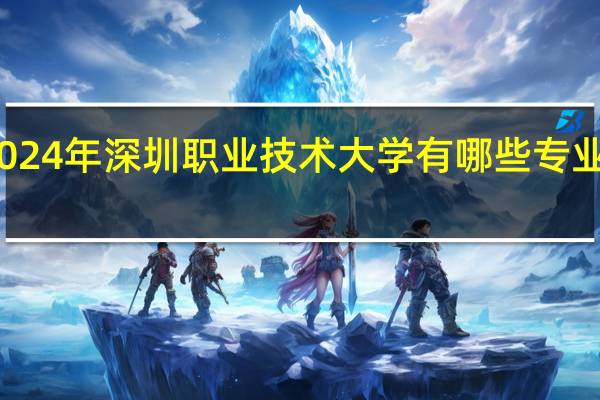 2024年深圳职业技术大学有哪些专业比较好