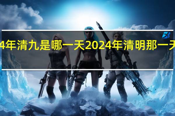 2024年清九是哪一天 2024年清明那一天上坟好吗