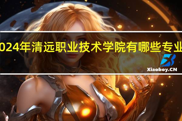 2024年清远职业技术学院有哪些专业比较好