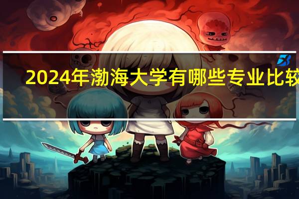 2024年渤海大学有哪些专业比较好