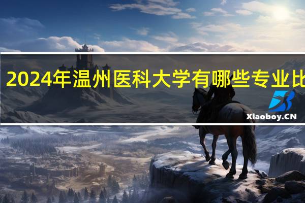 2024年温州医科大学有哪些专业比较好