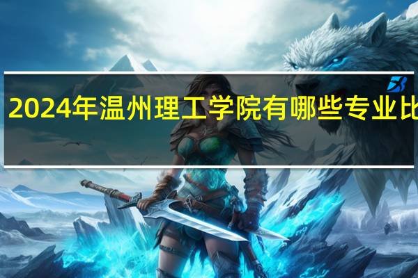 2024年温州理工学院有哪些专业比较好
