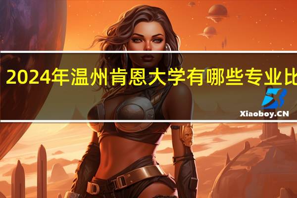 2024年温州肯恩大学有哪些专业比较好