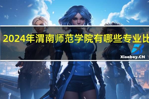 2024年渭南师范学院有哪些专业比较好