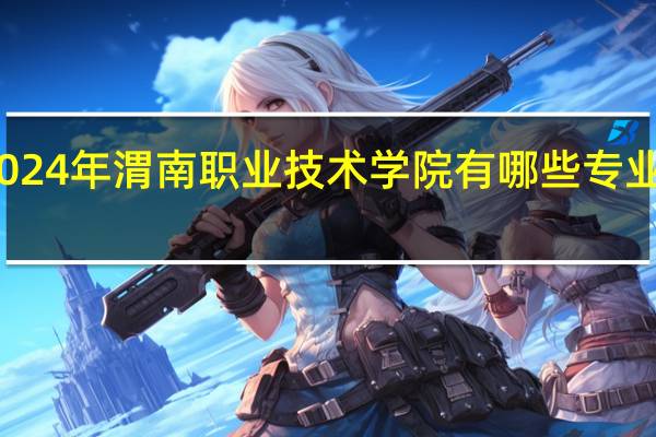 2024年渭南职业技术学院有哪些专业比较好