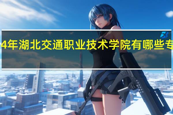 2024年湖北交通职业技术学院有哪些专业比较好
