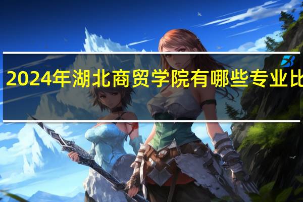 2024年湖北商贸学院有哪些专业比较好