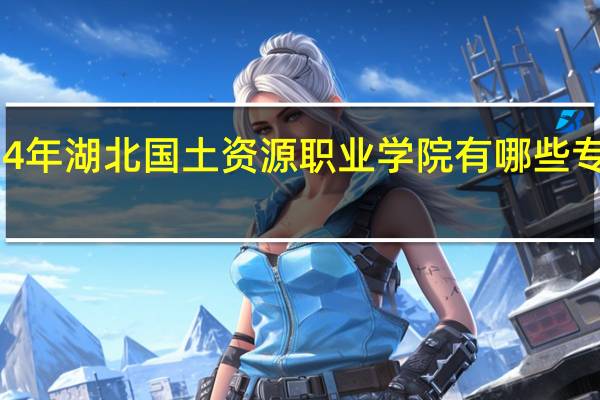 2024年湖北国土资源职业学院有哪些专业比较好