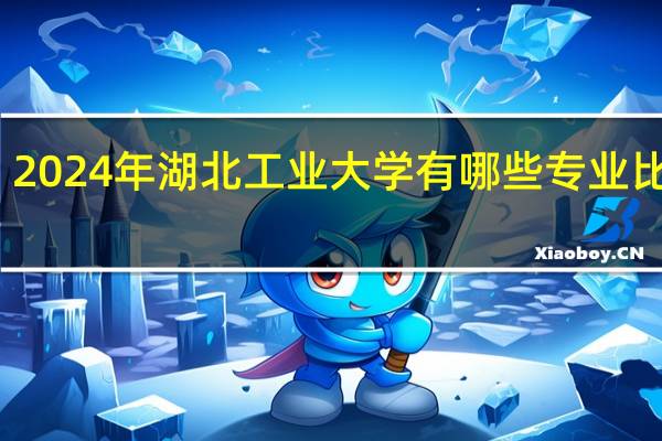 2024年湖北工业大学有哪些专业比较好