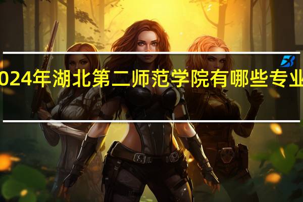 2024年湖北第二师范学院有哪些专业比较好