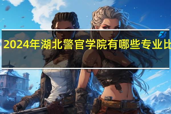 2024年湖北警官学院有哪些专业比较好