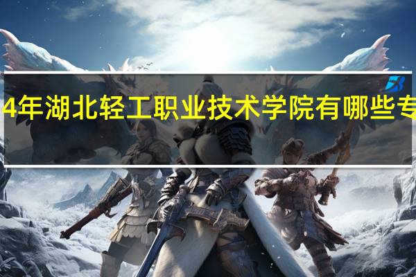 2024年湖北轻工职业技术学院有哪些专业比较好