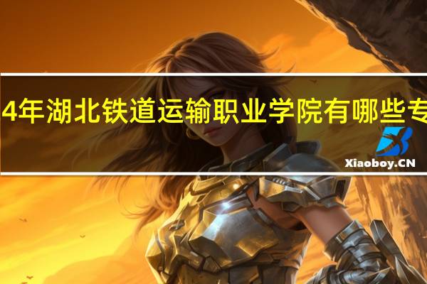 2024年湖北铁道运输职业学院有哪些专业比较好