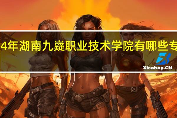 2024年湖南九嶷职业技术学院有哪些专业比较好