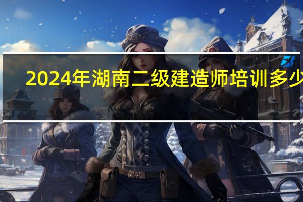 2024年湖南二级建造师培训多少钱