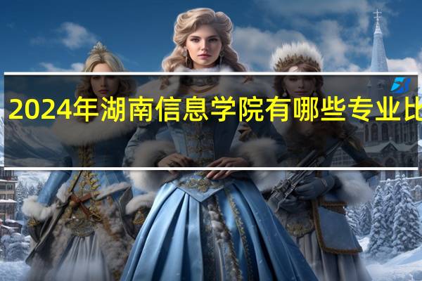 2024年湖南信息学院有哪些专业比较好