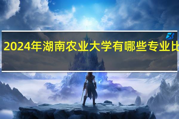 2024年湖南农业大学有哪些专业比较好