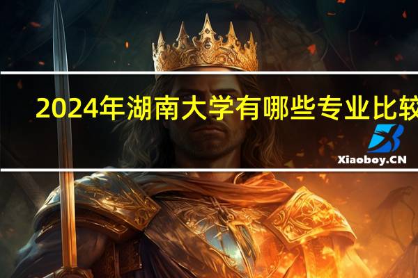 2024年湖南大学有哪些专业比较好