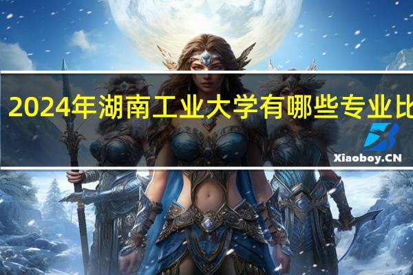 2024年湖南工业大学有哪些专业比较好