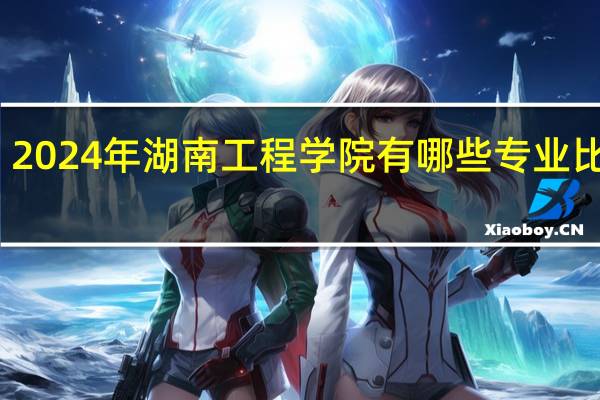 2024年湖南工程学院有哪些专业比较好