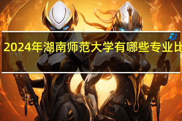 2024年湖南师范大学有哪些专业比较好