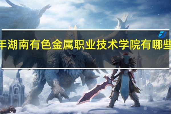 2024年湖南有色金属职业技术学院有哪些专业比较好