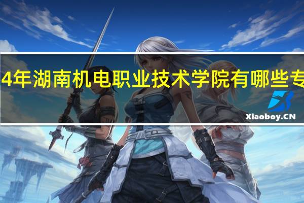 2024年湖南机电职业技术学院有哪些专业比较好