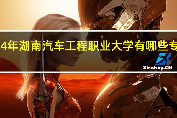2024年湖南汽车工程职业大学有哪些专业比较好